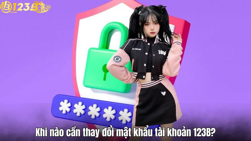 Khi nào cần thay đổi mật khẩu tài khoản 123B?