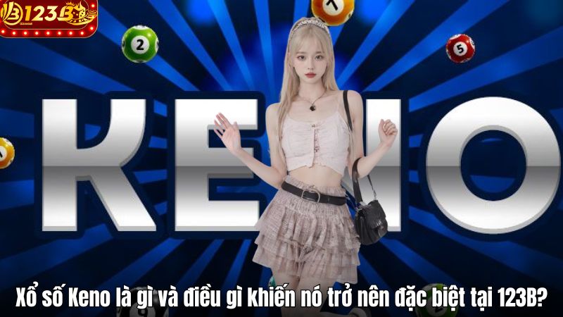 Xổ số Keno là gì và điều gì khiến nó trở nên đặc biệt tại 123B?